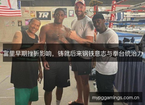 富里早期挫折影响，铸就后来钢铁意志与拳台统治力
