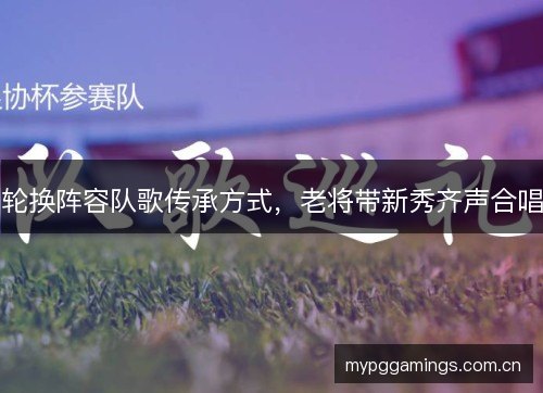 轮换阵容队歌传承方式，老将带新秀齐声合唱